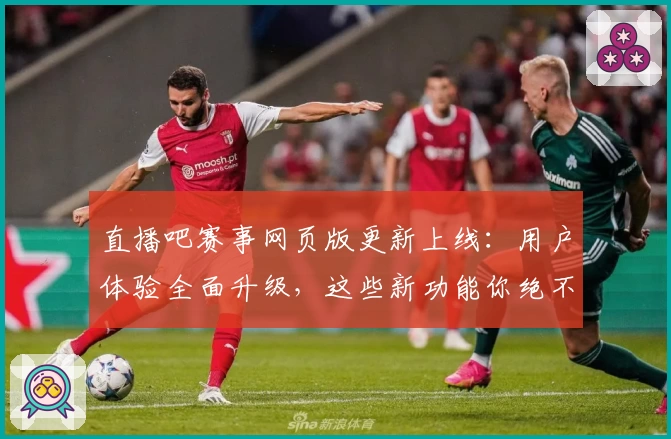 直播吧赛事网页版更新上线：用户体验全面升级，这些新功能你绝不能错过