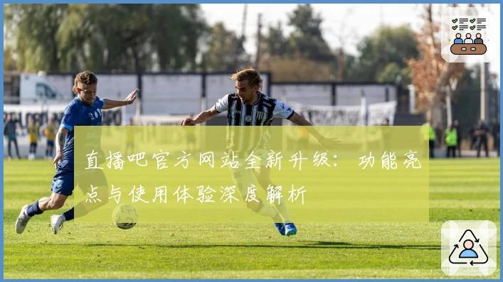 直播吧官方网站全新升级：功能亮点与使用体验深度解析