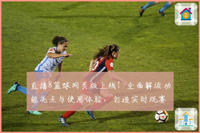 直播8篮球网页版上线！全面解读功能亮点与使用体验，打造实时观赛新体验