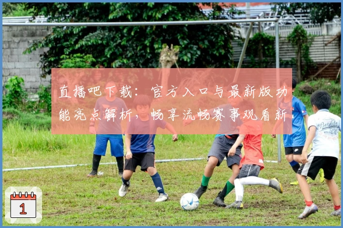 直播吧下载：官方入口与最新版功能亮点解析，畅享流畅赛事观看新体验