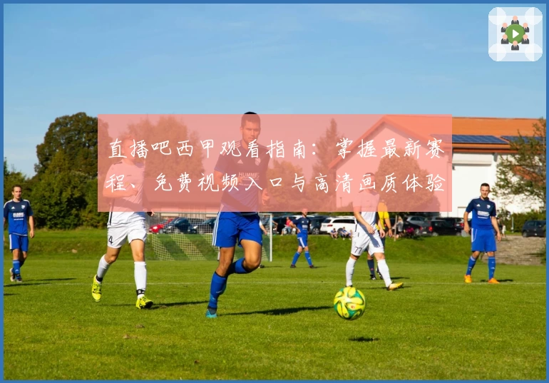 直播吧西甲观看指南：掌握最新赛程、免费视频入口与高清画质体验