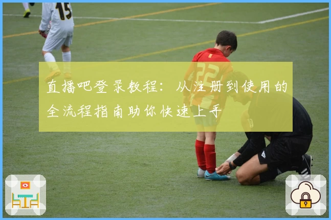 直播吧登录教程:从注册到使用的全流程指南助你快速上手