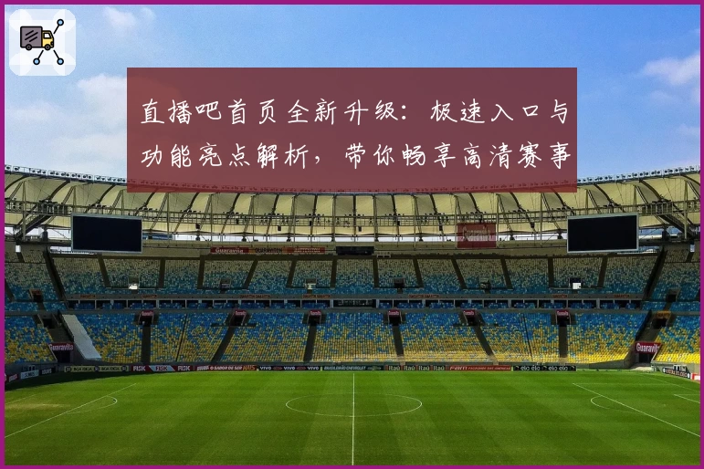 直播吧首页全新升级：极速入口与功能亮点解析，带你畅享高清赛事体验
