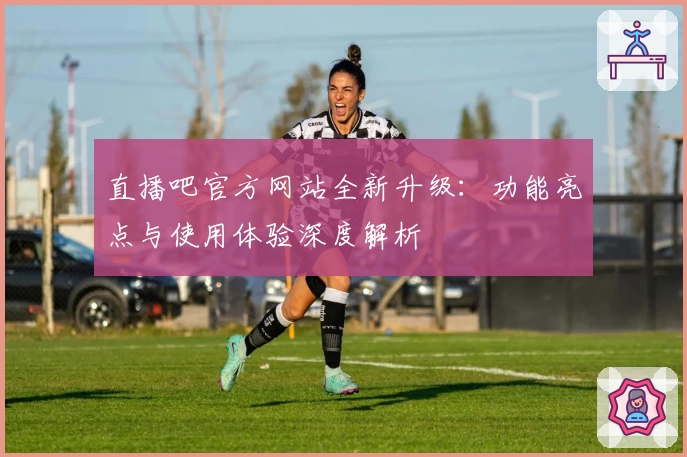 直播吧官方网站全新升级：功能亮点与使用体验深度解析