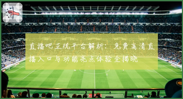直播吧正规平台解析:免费高清直播入口与功能亮点体验全揭晓