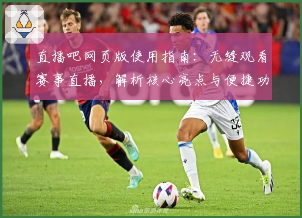 直播吧网页版使用指南：无缝观看赛事直播，解析核心亮点与便捷功能