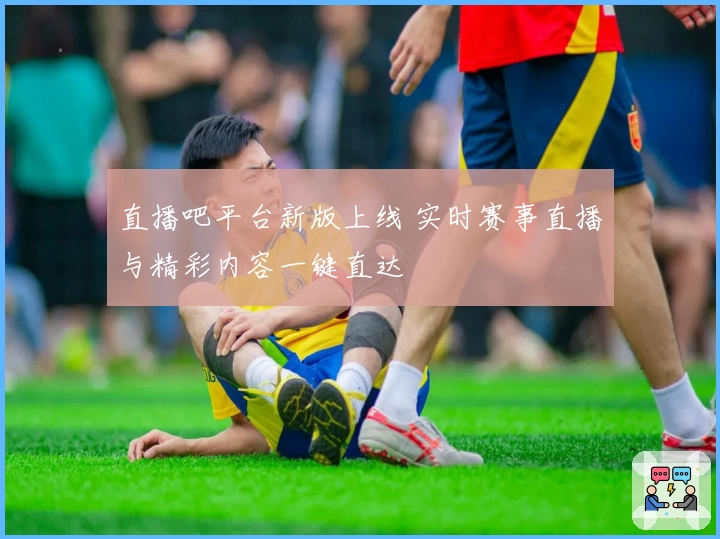 直播吧平台新版上线 实时赛事直播与精彩内容一键直达