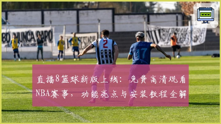 直播8篮球新版上线:免费高清观看NBA赛事,功能亮点与安装教程全解析