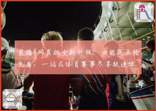 直播8网页版全新升级:功能亮点抢先看,一站式体育赛事尽享极速体验