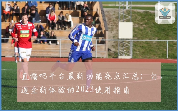 直播吧平台最新功能亮点汇总：打造全新体验的2023使用指南