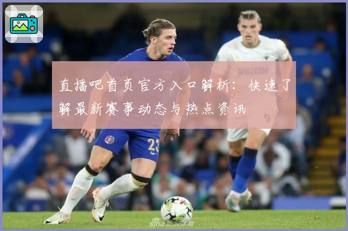直播吧首页官方入口解析：快速了解最新赛事动态与热点资讯