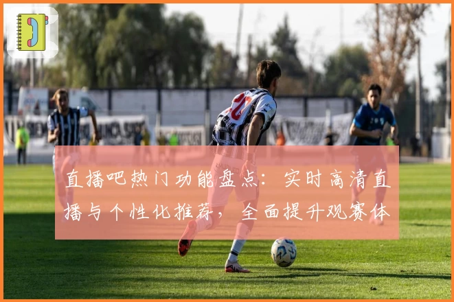 直播吧热门功能盘点：实时高清直播与个性化推荐，全面提升观赛体验