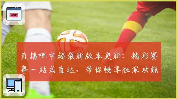 直播吧中超最新版本更新：精彩赛事一站式直达，带你畅享独家功能亮点解析