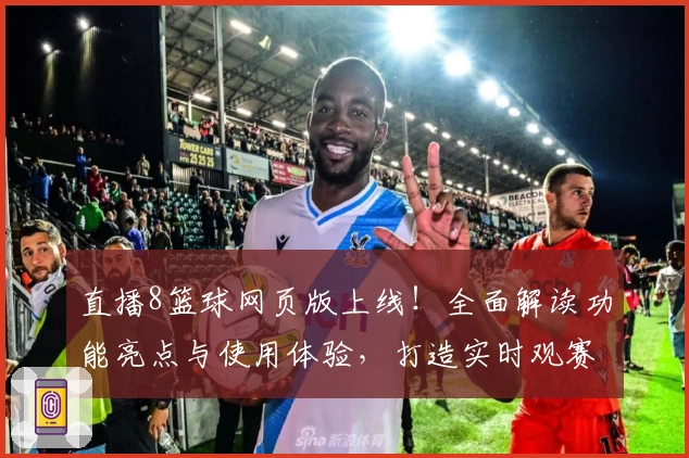 直播8篮球网页版上线！全面解读功能亮点与使用体验，打造实时观赛新体验