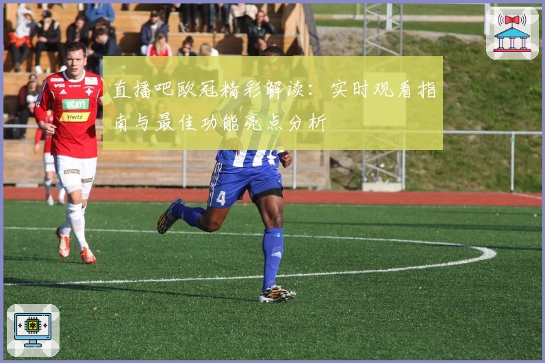 直播吧欧冠精彩解读：实时观看指南与最佳功能亮点分析