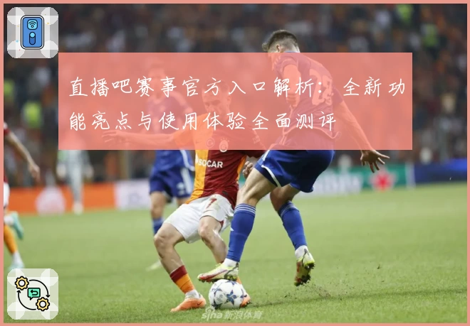 直播吧赛事官方入口解析：全新功能亮点与使用体验全面测评
