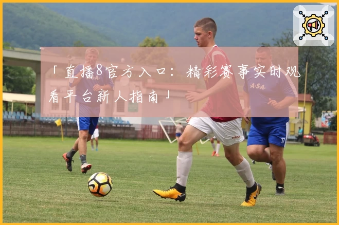「直播8官方入口：精彩赛事实时观看平台新人指南」