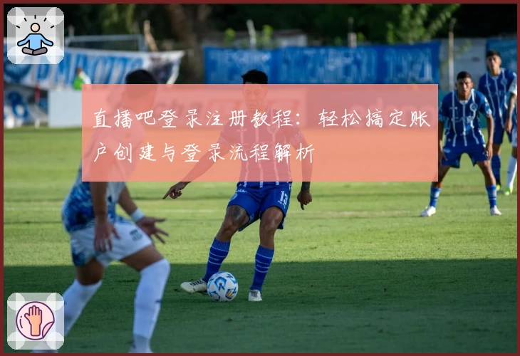 直播吧登录注册教程：轻松搞定账户创建与登录流程解析