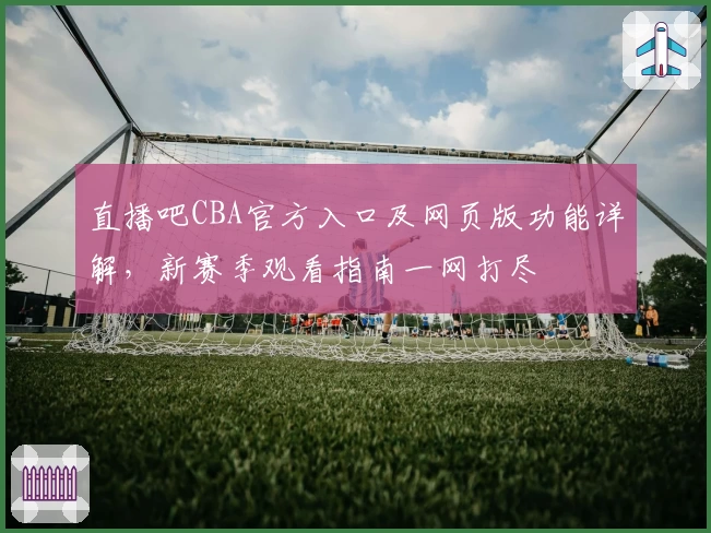 直播吧CBA官方入口及网页版功能详解，新赛季观看指南一网打尽