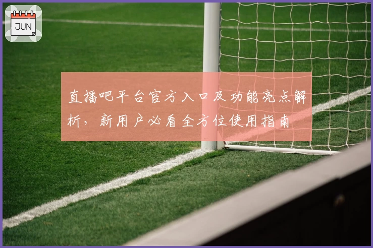 直播吧平台官方入口及功能亮点解析，新用户必看全方位使用指南