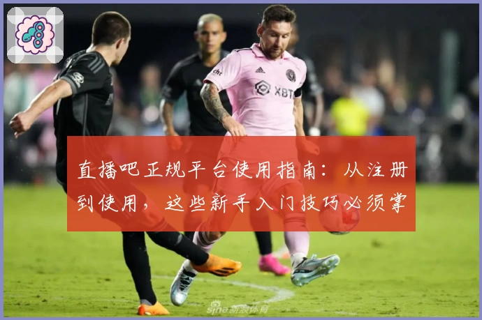 直播吧正规平台使用指南：从注册到使用，这些新手入门技巧必须掌握