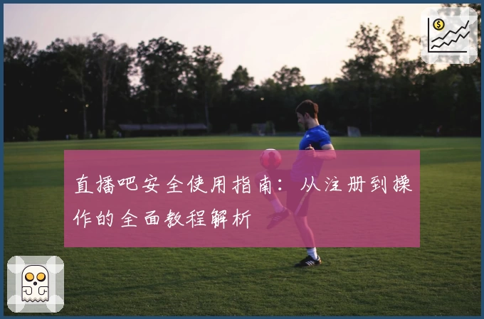 直播吧安全使用指南：从注册到操作的全面教程解析
