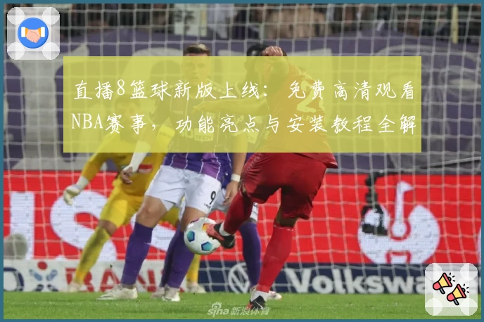 直播8篮球新版上线：免费高清观看NBA赛事，功能亮点与安装教程全解析