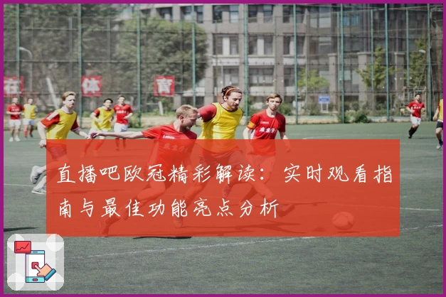 直播吧欧冠精彩解读：实时观看指南与最佳功能亮点分析
