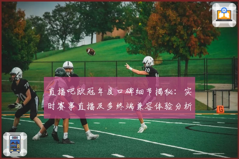 直播吧欧冠年度口碑细节揭秘：实时赛事直播及多终端兼容体验分析