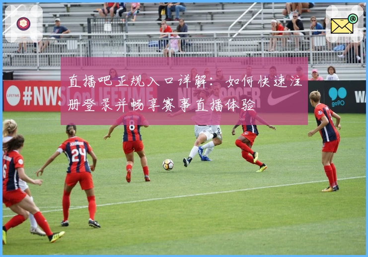 直播吧正规入口详解:如何快速注册登录并畅享赛事直播体验