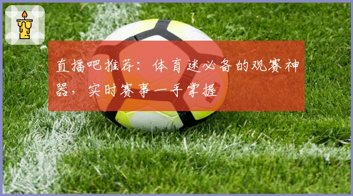 直播吧推荐：体育迷必备的观赛神器，实时赛事一手掌握
