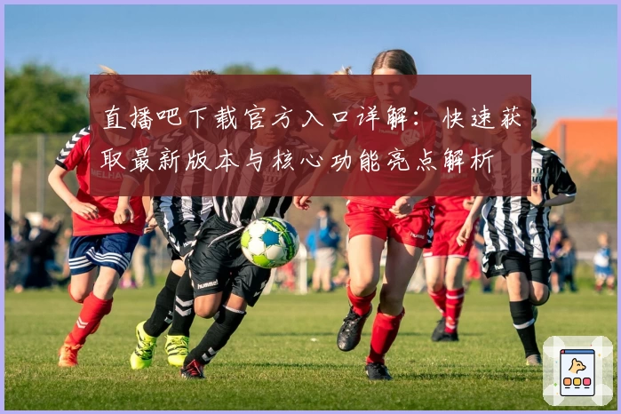 直播吧下载官方入口详解：快速获取最新版本与核心功能亮点解析