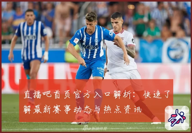 直播吧首页官方入口解析：快速了解最新赛事动态与热点资讯