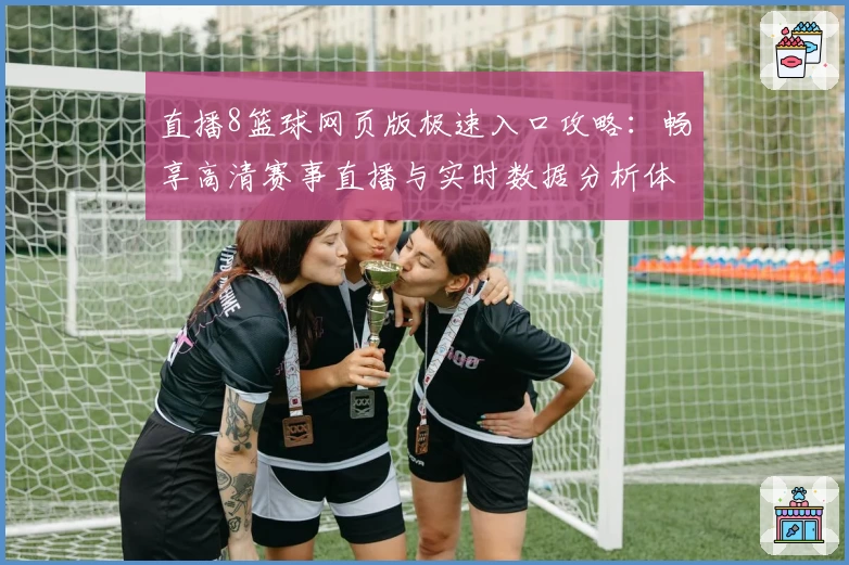 直播8篮球网页版极速入口攻略：畅享高清赛事直播与实时数据分析体验