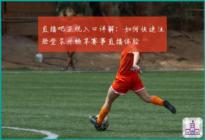 直播吧正规入口详解：如何快速注册登录并畅享赛事直播体验