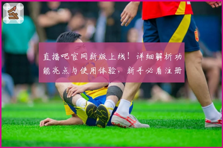 直播吧官网新版上线！详细解析功能亮点与使用体验，新手必看注册教程