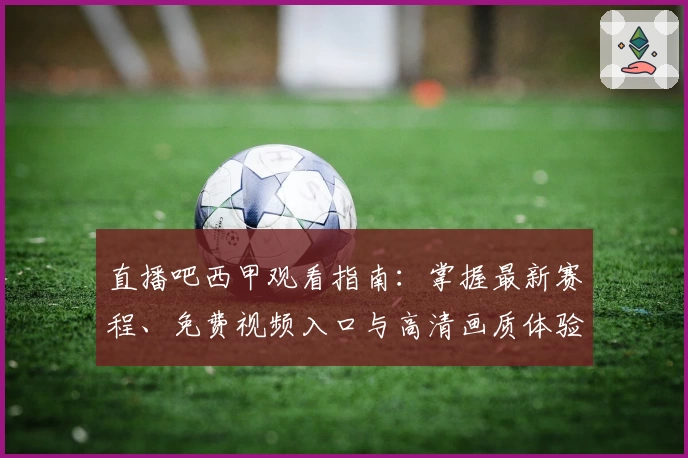 直播吧西甲观看指南：掌握最新赛程、免费视频入口与高清画质体验
