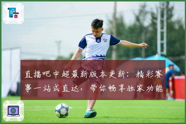 直播吧中超最新版本更新：精彩赛事一站式直达，带你畅享独家功能亮点解析