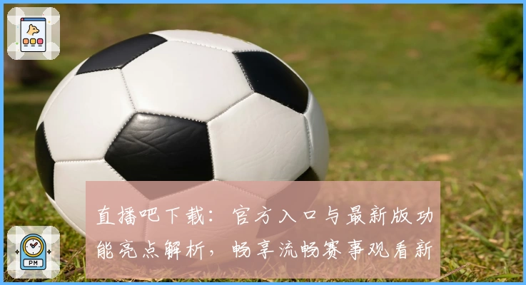 直播吧下载：官方入口与最新版功能亮点解析，畅享流畅赛事观看新体验