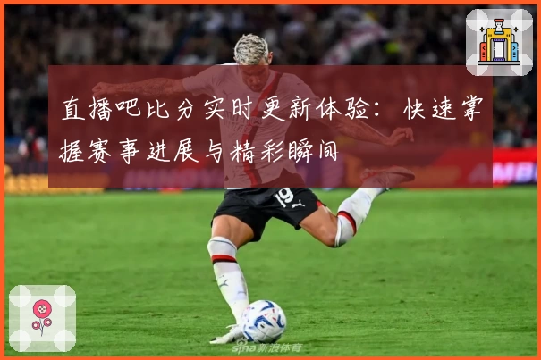 直播吧比分实时更新体验:快速掌握赛事进展与精彩瞬间