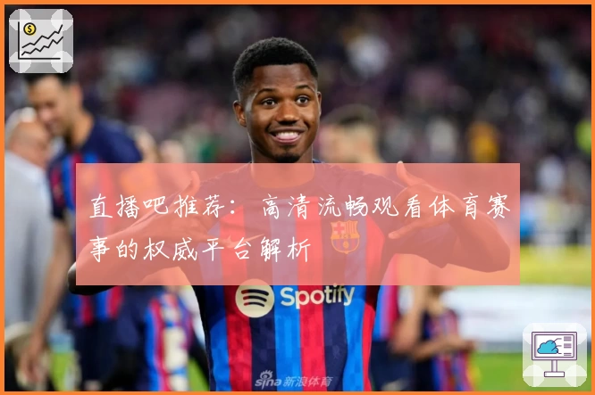 直播吧推荐：高清流畅观看体育赛事的权威平台解析