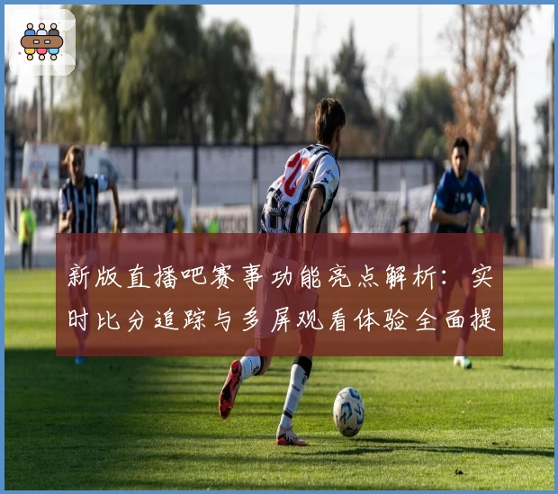 新版直播吧赛事功能亮点解析：实时比分追踪与多屏观看体验全面提升