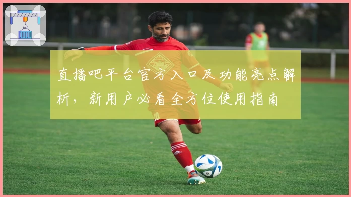 直播吧平台官方入口及功能亮点解析，新用户必看全方位使用指南