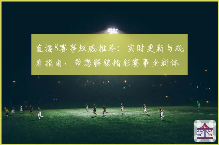 直播8赛事权威推荐：实时更新与观看指南，带您解锁精彩赛事全新体验