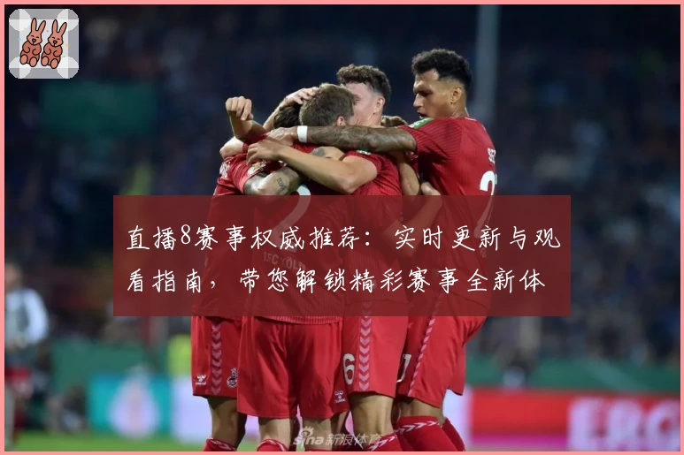 直播8赛事权威推荐：实时更新与观看指南，带您解锁精彩赛事全新体验
