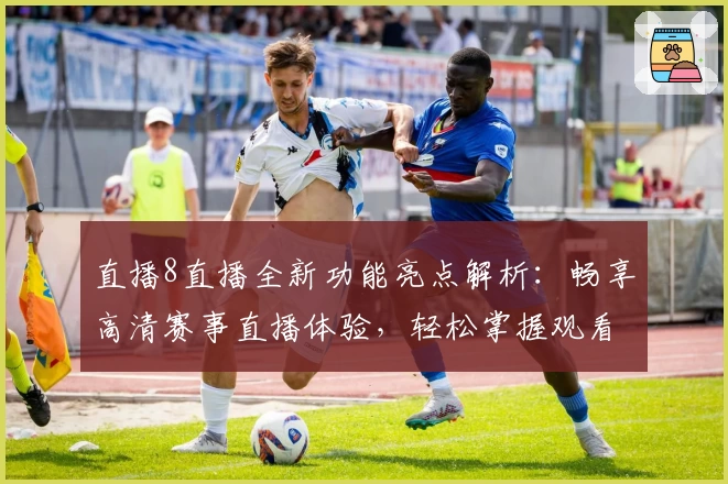 直播8直播全新功能亮点解析：畅享高清赛事直播体验，轻松掌握观看入口与操作教程