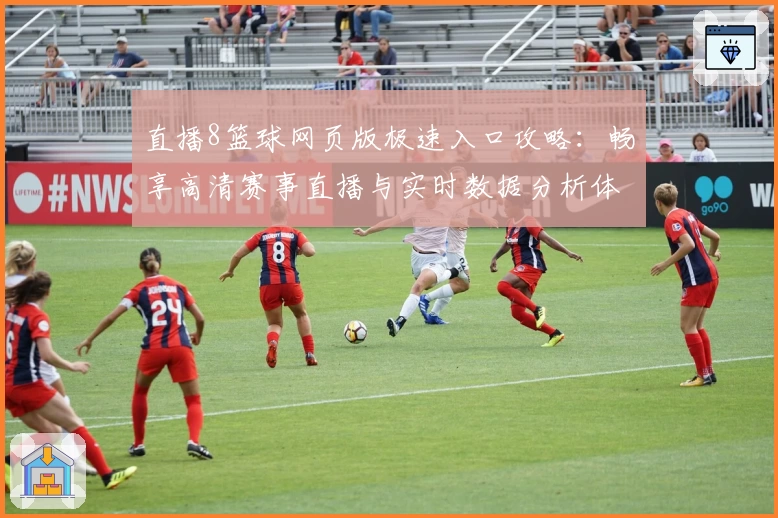 直播8篮球网页版极速入口攻略：畅享高清赛事直播与实时数据分析体验