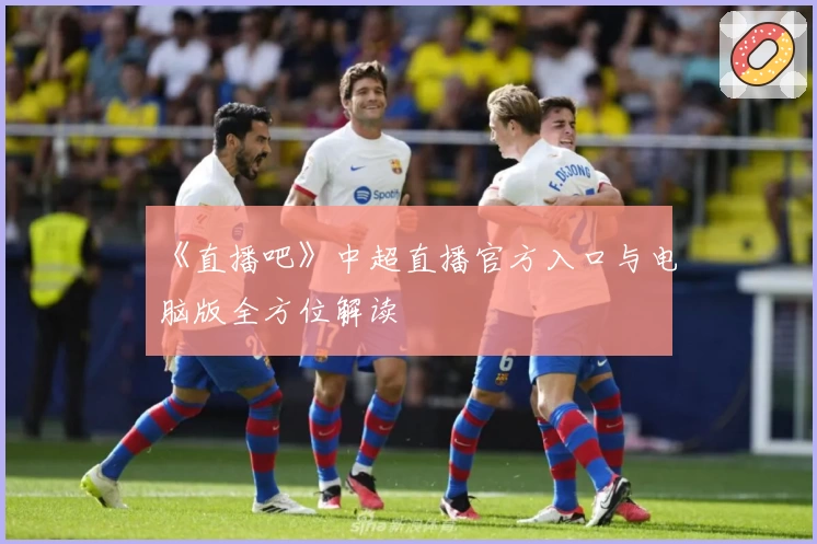 《直播吧》中超直播官方入口与电脑版全方位解读