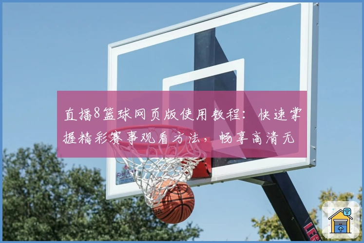 直播8篮球网页版使用教程：快速掌握精彩赛事观看方法，畅享高清无延迟体验