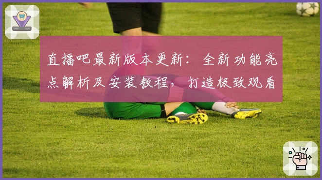 直播吧最新版本更新：全新功能亮点解析及安装教程，打造极致观看体验